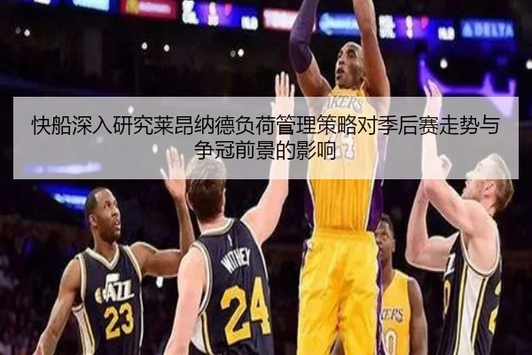 快船深入研究莱昂纳德负荷管理策略对季后赛走势与争冠前景的影响