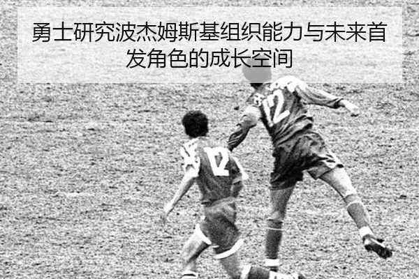 勇士研究波杰姆斯基组织能力与未来首发角色的成长空间