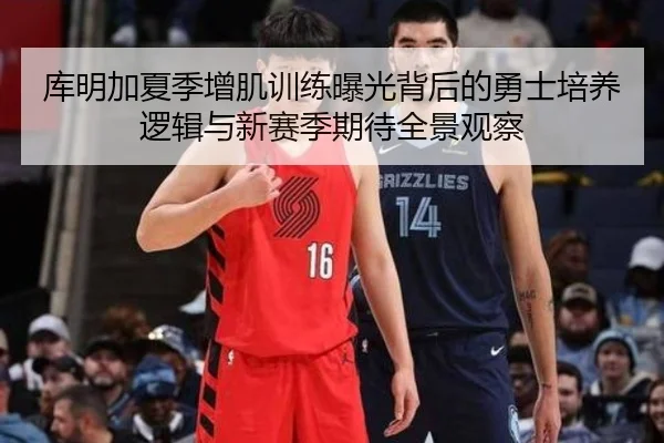 库明加夏季增肌训练曝光背后的勇士培养逻辑与新赛季期待全景观察