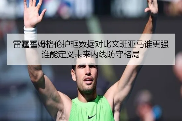 雷霆霍姆格伦护框数据对比文班亚马谁更强谁能定义未来内线防守格局