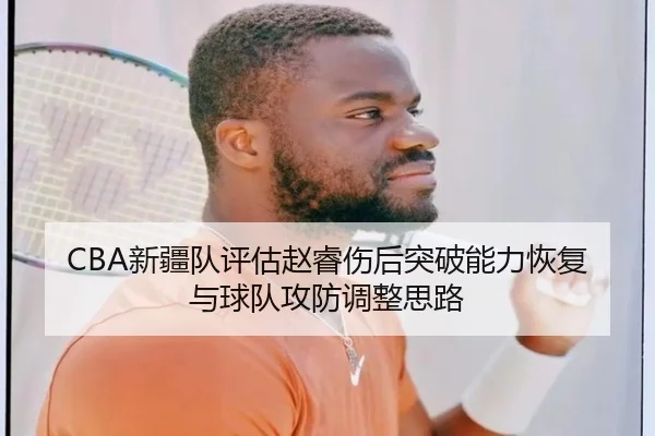 CBA新疆队评估赵睿伤后突破能力恢复与球队攻防调整思路
