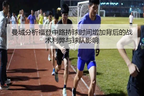 曼城分析福登中路持球时间增加背后的战术利弊与球队影响