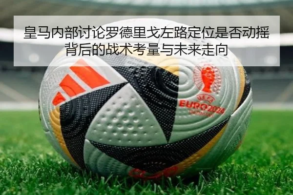皇马内部讨论罗德里戈左路定位是否动摇背后的战术考量与未来走向
