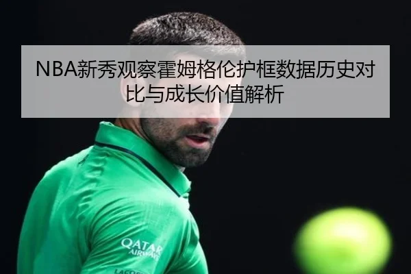 NBA新秀观察霍姆格伦护框数据历史对比与成长价值解析