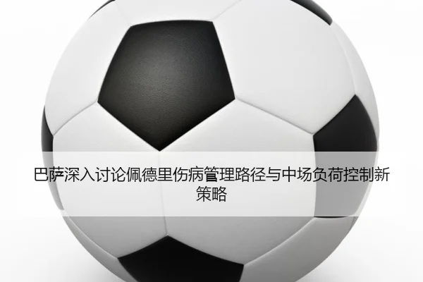 巴萨深入讨论佩德里伤病管理路径与中场负荷控制新策略