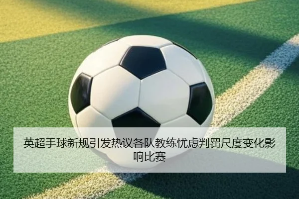 英超手球新规引发热议各队教练忧虑判罚尺度变化影响比赛