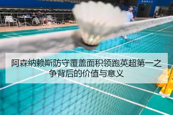 阿森纳赖斯防守覆盖面积领跑英超第一之争背后的价值与意义