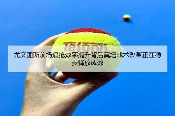 尤文图斯前场逼抢效率提升背后莫塔战术改革正在稳步释放成效