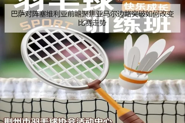 巴萨对阵塞维利亚前瞻聚焦亚马尔边路突破如何改变比赛走势
