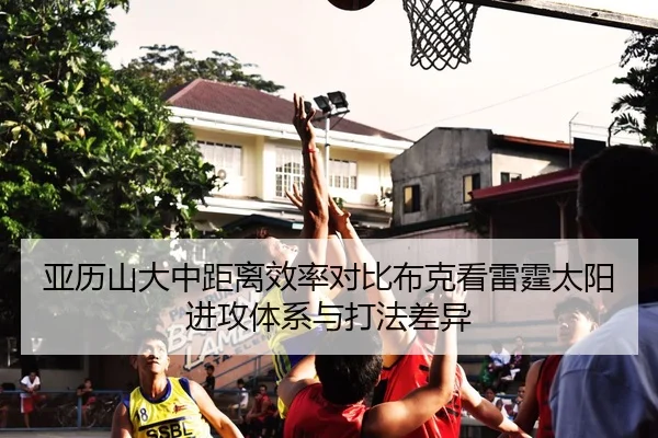 亚历山大中距离效率对比布克看雷霆太阳进攻体系与打法差异